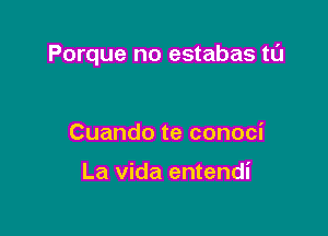 Porque no estabas tl'J

Cuando te conoci

La Vida entendi