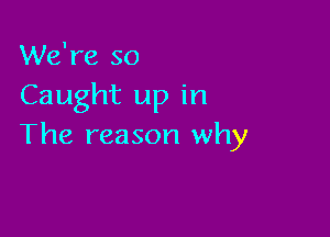 We're so
Caught up in

The reason why