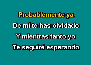 Probablemente ya
De mi te has olvidado

Y mientras tanto yo

Te seguim esperando