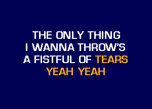 THE ONLY THING
I WANNA THROW'S
A FISTFUL OF TEARS
YEAH YEAH