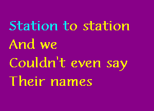 Station to station
And we

Couldn't even say
Their names