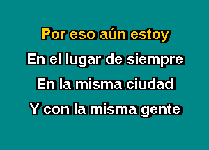 Por eso al'm estoy

En el lugar de siempre
En la misma ciudad

Y con la misma gente