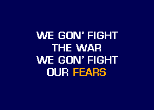 WE GUM FIGHT
THE WAR

WE GUN' FIGHT
OUR FEARS