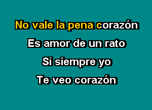 No vale la pena corazc'm

Es amor de un rato

Si siempre yo

Te veo corazc'Jn