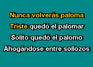 Nunca volveras paloma
Triste quedc') el palomar
Solito quedc') el palomo

Ahogandose entre sollozos