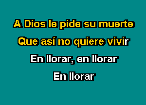 A Dios le pide su muerte

Que asi no quiere vivir

En llorar, en Ilorar

En Ilorar