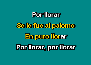 Por llorar
Se le fue al palomo

En puro llorar

Por llorar, por llorar