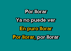 Por llorar
Ya no puede ver

En puro llorar

Por llorar, por llorar