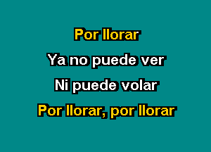 Por llorar
Ya no puede ver

Ni puede volar

Por llorar, por llorar