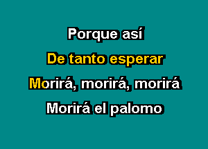 Porque asi
De tanto esperar

Morira, morira, morire'l

Morira el palomo