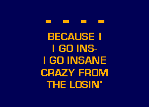 BECAUSE I
I GO INS-

I GO INSANE

CRAZY FROM
THE LOSIN'