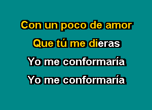 Con un poco de amor

Que tL'J me dieras
Yo me conformaria

Yo me conformaria