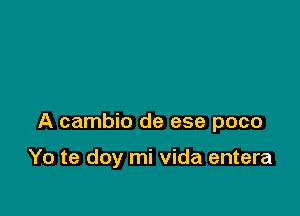 A cambio de ese poco

Yo te doy mi Vida entera