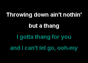 Throwing down ain't nothin'
butathang
I gotta thang for you

and I can't let go, ooh-my