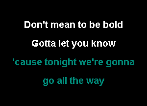 Don't mean to be bold

Gotta let you know

'cause tonight we're gonna

go all the way