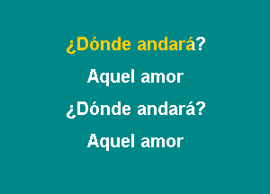 ngnde andara?
Aquel amor

gDOnde andara?

Aquel amor