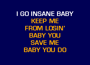 I GO INSANE BABY
KEEP ME
FROM LOSIN'

BABY YOU
SAVE ME
BABY YOU DO