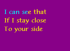 I can see that
If I stay close

To your side