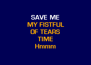 SAVE ME
MY FISTFUL
0F TEARS

TIME
Hmmm