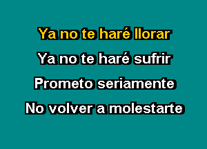 Ya no te hart'a llorar

Ya no te haw sufrir

Prometo seriamente

No volver a molestarte