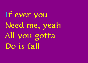 If ever you
Need me, yeah

All you gotta
Do is fall