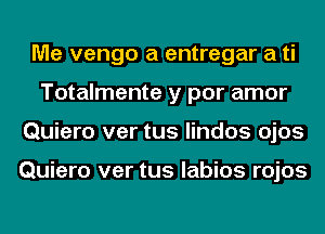 Me vengo a entregar a ti
Totalmente y por amor
Quiero ver tus lindos ojos

Quiero ver tus labios rojos