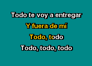 Todo te voy a entregar

Y fuera de mi
Todo, todo
Todo, todo, todo