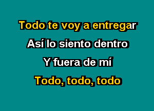 Todo te voy a entregar

Asi lo siento dentro
Y fuera de mi
Todo, todo, todo