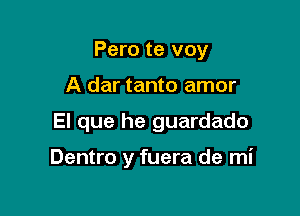 Pero te voy

A dar tanto amor

El que he guardado

Dentro y fuera de mi