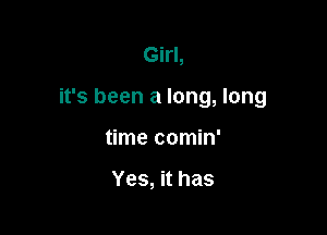 Girl,

it's been a long, long

time comin'

Yes, it has