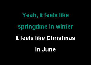 Yeah, it feels like

springtime in winter

It feels like Christmas

in June