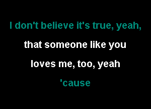 I don't believe it's true, yeah,

that someone like you

loves me, too, yeah

'cause