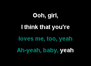 Ooh, girl,
I think that you're

loves me, too, yeah

Ah-yeah, baby, yeah