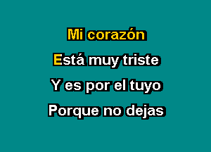 Mi corazbn
Esta muy triste

Y es por el tuyo

Porque no dejas