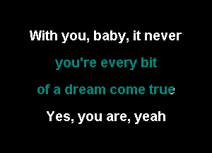 With you, baby, it never
you're every bit

of a dream come true

Yes, you are, yeah