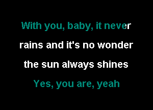 With you, baby, it never

rains and it's no wonder

the sun always shines

Yes, you are, yeah