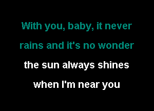 With you, baby, it never

rains and it's no wonder

the sun always shines

when I'm near you