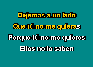 Dejemos a un lado

Que to no me quieras

Porque tL'J no me quieres

Ellos no lo saben