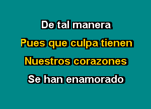 De tal manera

Pues que culpa tienen

Nuestros corazones

Se han enamorado