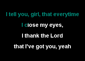 ltell you, girl, that everytime
I close my eyes,

lthank the Lord

that I've got you, yeah