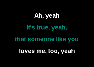 Ah, yeah

it's true, yeah,

that someone like you

loves me, too, yeah