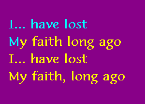 I... have lost
My faith long ago

I... have lost
My faith, long ago