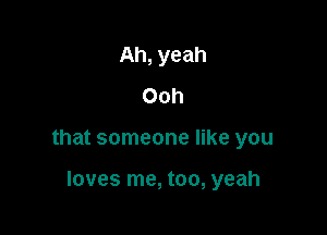 Ah, yeah
Ooh

that someone like you

loves me, too, yeah