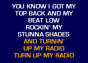 YOU KNOW I GOT MY
TOP BACK AND MY
BEAT LOW
RUCKIN' MY
STUNNA SHADES
AND TURNIN'

UP MY RADIO
TURN UP MY RADIO