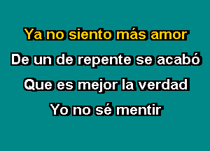 Ya no siento mas amor
De un de repente 5e acabc')
Que as major la verdad

Yo no Stiz mentir