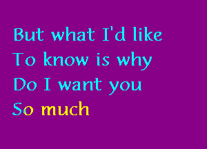 But what I'd like
To know is why

Do I want you
So much