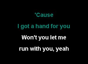 'Cause

I got a hand for you

Won't you let me

run with you, yeah