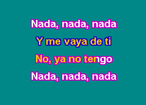 Nada,nada,nada

Y me vaya de ti

No, ya no tengo

Nada,nada,nada