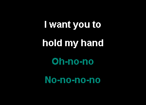 I want you to

hold my hand

Oh-no-no

No-no-no-no