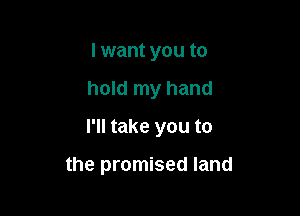I want you to

hold my hand

I'll take you to

the promised land
